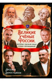 Обложка книги Великие учёные России, которые сделали нашу страну непобедимой, Замостьянов Арсений Александрович