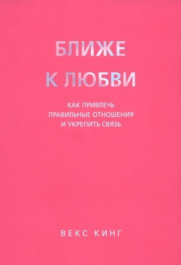 Ближе к любви. Как привлечь правильные отношения и укрепить связь