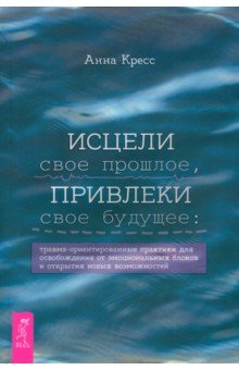 Кресс Анна: Исцели свое прошлое, привлеки свое будущее. Травма-ориентированные практики для освобождения
