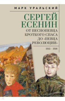Уральский Марк Леонович: Сергей Есенин. От песнопевца кроткого Спаса до "певца Революции". 1913-1918
