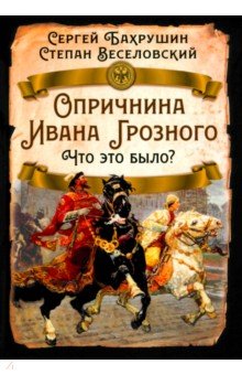 Обложка книги Опричнина Ивана Грозного. Что это было?, Бахрушин Сергей Владимирович, Веселовский Степан Борисович