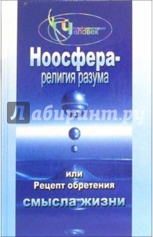 Ноосфера - религия разума, или Рецепт обретения смысла жизни