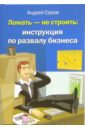 Серов Андрей Ломать - не строить: инструкция по развалу бизнеса