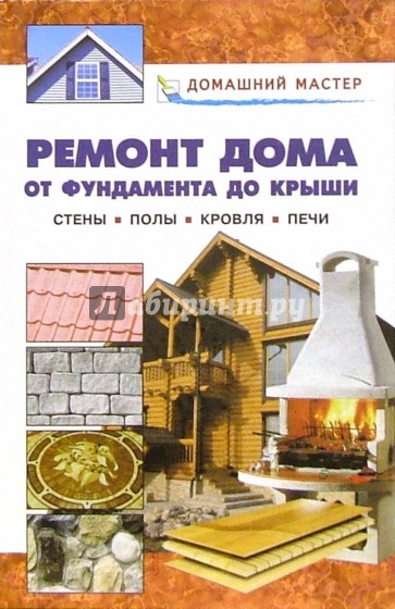 Ремонт дома от фундамента до крыши. Стены. Полы. Кровля. Печи: Справочник