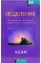 Адам Исцеление: Правдивая история о чудесных исцелениях