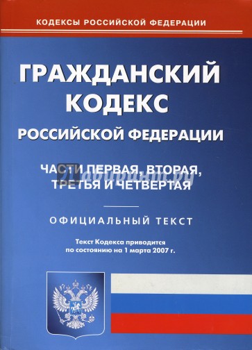 Гражданский кодекс Российской Федерации:  Части первая, вторая, третья и четвертая. На 01.03.2007