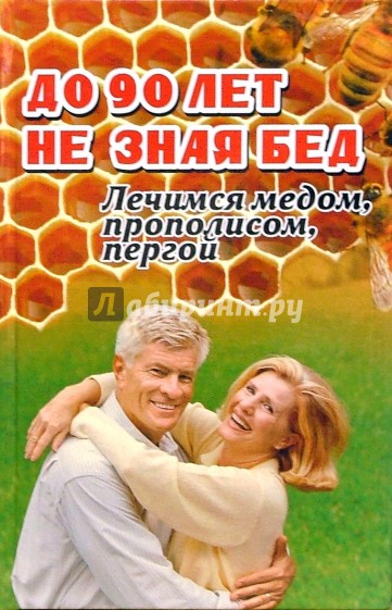 До 90 лет не зная бед: Лечимся медом, прополисом, пергой и остальными продуктами пчеловодства