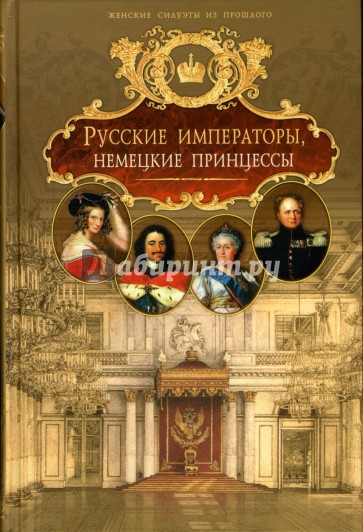 Русские императоры, немецкие принцессы. Династические связи, человеческие судьбы