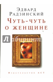 Обложка книги Чуть-чуть о женщине, Радзинский Эдвард Станиславович