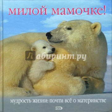 Милой мамочке! Мудрость жизни: Почти все о материнстве