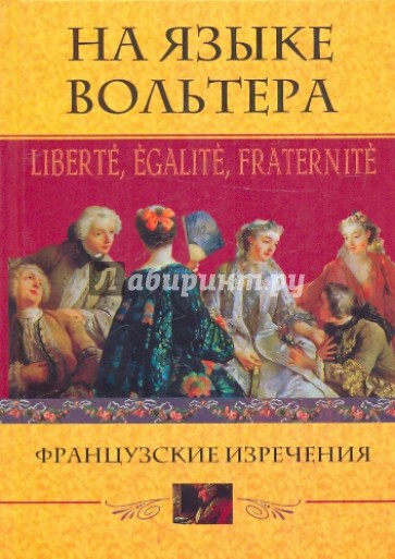 На языке Вольтера: Liberte, Egalite, Fraternite. Французские изречения