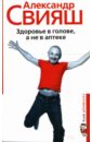 Здоровье в голове, а не в аптеке - Свияш Александр Григорьевич