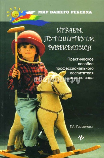 Играем, путешествуем, развиваемся: Практическое пособие профессионального воспитателя детского сада