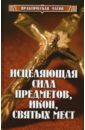 Исцеляющая сила предметов, икон, святых мест - Гаврилов Денис Анатольевич