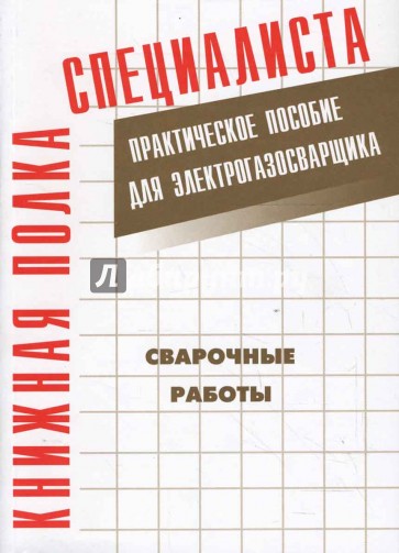 Сварочные работы: Практическое пособие для электрогазосварщика