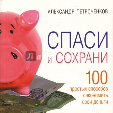 Спаси и сохрани. 100 простых способов сэкономить свои деньги