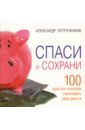 Петроченков Александр Васильевич Спаси и сохрани. 100 простых способов сэкономить свои деньги