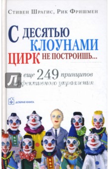 Шрагис Стивен, Фришмен Рик - С десятью клоунами цирк не построишь... и еще 249 принципов эффективного управления