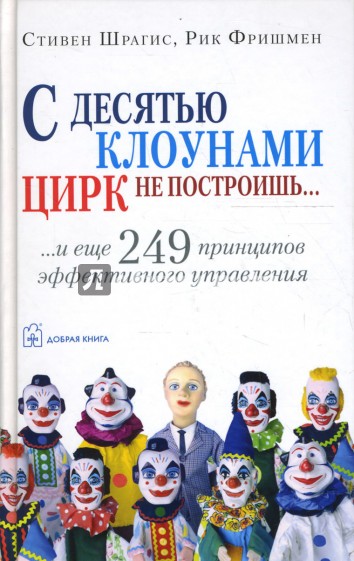 С десятью клоунами цирк не построишь... и еще 249 принципов эффективного управления