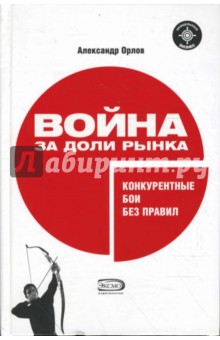 Обложка книги Война за доли рынка: конкурентные бои без правил, Орлов Александр Иванович