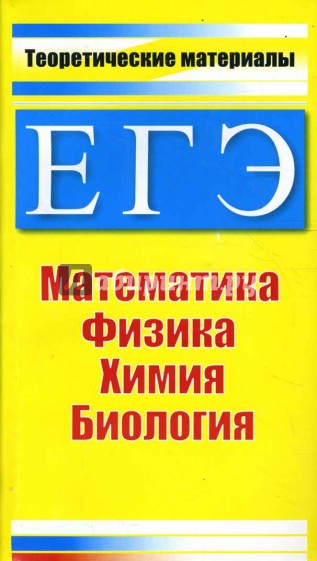 ЕГЭ. Теоретические материалы: Математика, физика, химия, биология