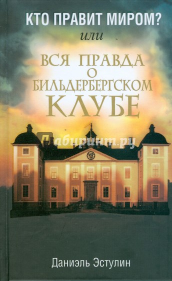 Кто правит миром? Или Вся правда о Бильдербергском клубе