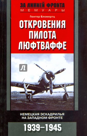 Откровения пилота люфтваффе. Немецкая эскадрилья на Западном фронте. 1939-1945