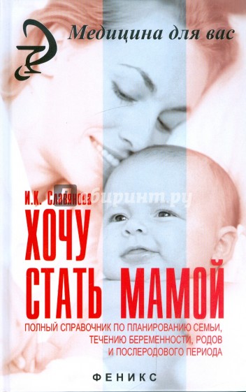 Хочу стать мамой: полный справочник по планированию семьи, течению беременности, родов