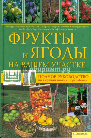 Фрукты и ягоды на вашем участке. Полное руководство по выращиванию и переработке