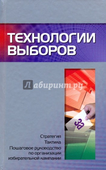 Технологии выборов: стратегия, тактика и пошаговое руководство по организации избирательной кампании