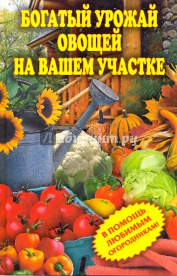 Богатый урожай овощей на вашем участке. В помощь любимым огородникам!