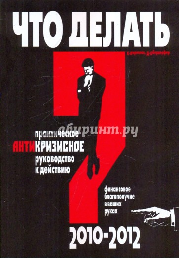 Что делать? Практическое антикризисное руководство к действию в 2010-2012 гг.