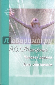 Обложка книги Человек должен быть счастливым: избранные статьи о воспитании, Макаренко Антон Семенович