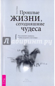 Прошлые жизни, сегодняшние чудеса. Как изменить прошлое, чтобы исправить настоящее