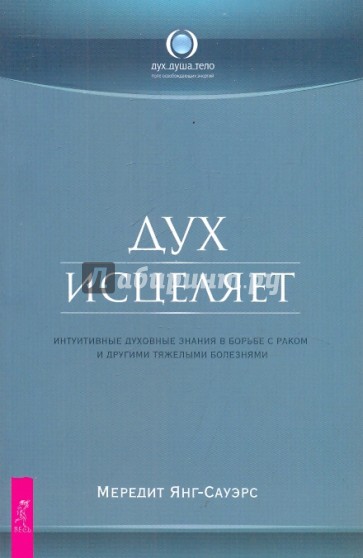 Дух исцеляет: интуитивные духовные знания в борьбе с раком и другими тяжелыми болезнями