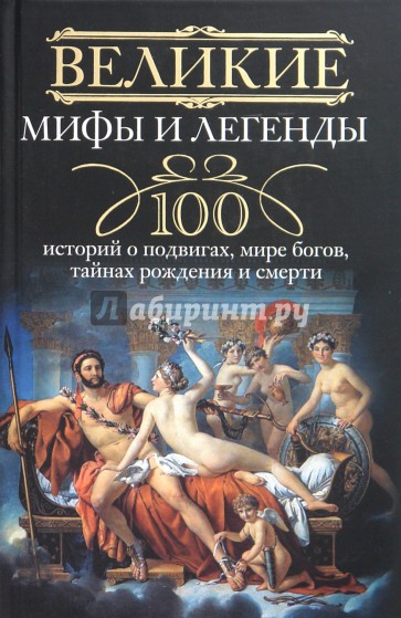 Великие мифы и легенды. 100 историй о подвигах, мире богов, тайнах рождения и смерти