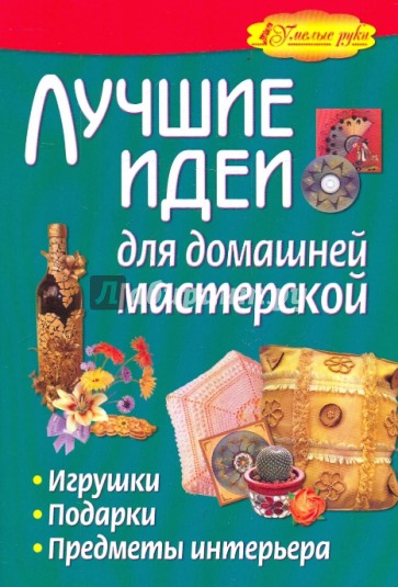 Лучшие идеи для домашней мастерской. Игрушки, подарки, предметы интерьера