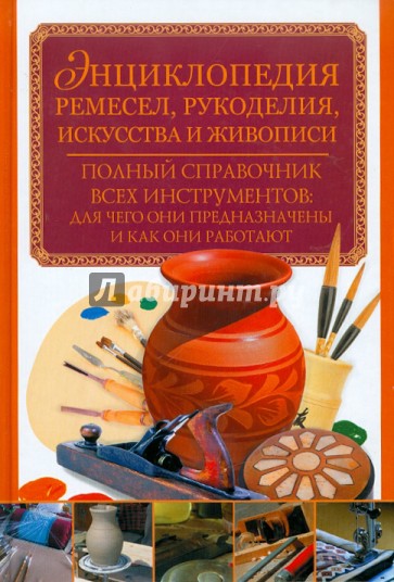 Энциклопедия ремесел, рукоделия, искусства и живописи. Полный справочник всех инструментов