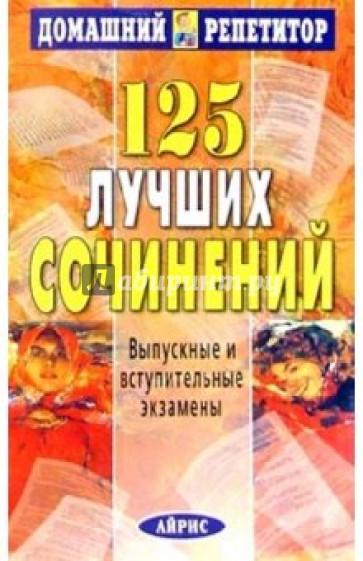 125 лучших сочинений. Выпускные и вступительные экзамены