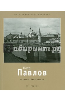 Петр Павлов: 1860 - 1924. Образы старой Москвы