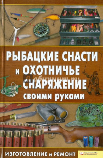 Рыбацкие снасти и охотничье снаряжение своими руками. Изготовление и ремонт