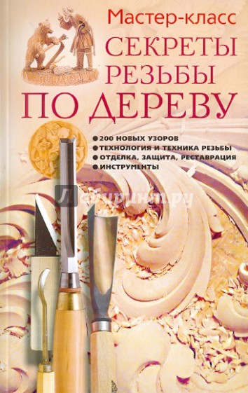 Секреты резьбы по дереву: 200 новых узоров, технология и техника резьбы, отделка, защита