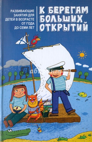 К берегам больших открытий: развивающие занятия для детей в возрасте от года до семи лет