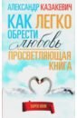 Казакевич Александр Владимирович Просветляющая книга. Как легко обрести любовь