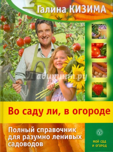 Во саду ли, в огороде. Полный справочник для разумно ленивых садоводов