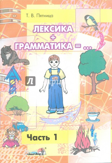 Лексика + Грамматика = ... Пособие по развитию строя речи у детей 4-6 лет. В 3-х частях. Часть 1