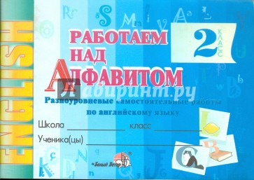 Работаем над алфавитом. Разноуровневые самостоятельные работы по английскому языку. 2 кл.2 полугодие