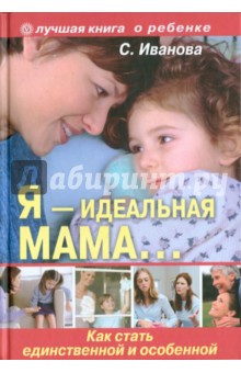 Обложка книги Я - идеальная мама! Как стать единственной и особенной, Иванова Светлана Юрьевна