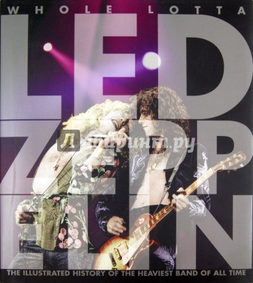 Whole Lotta Led Zeppelin: The Illustrated History of the Heaviest Band of All Time