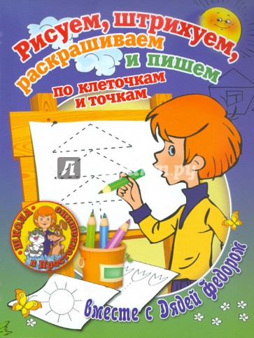 Рисуем, штрихуем, раскрашиваем и пишем по клеточкам и точкам вместе с Дядей Федором